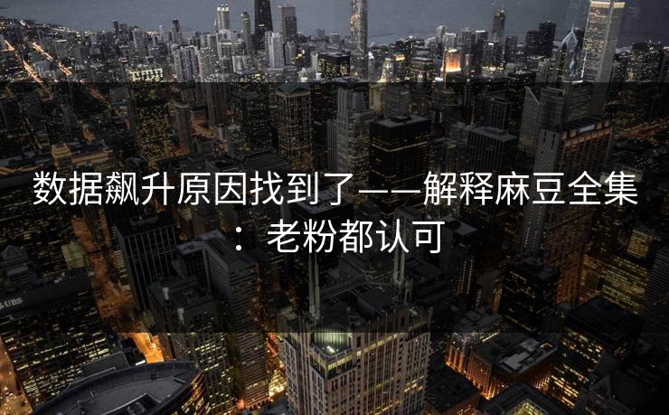 数据飙升原因找到了——解释麻豆全集：老粉都认可