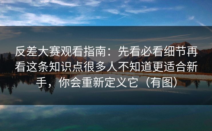 反差大赛观看指南：先看必看细节再看这条知识点很多人不知道更适合新手，你会重新定义它（有图）