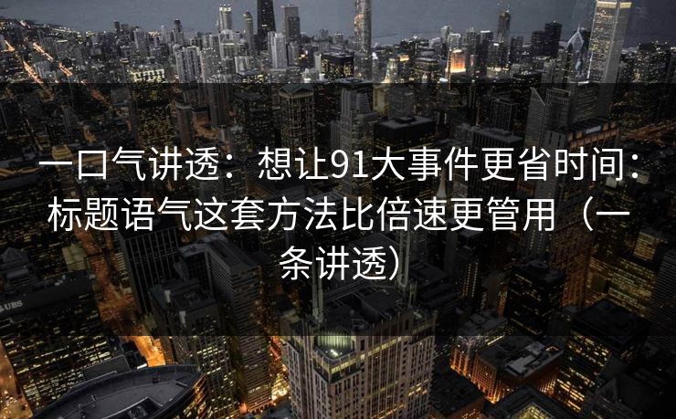 一口气讲透：想让91大事件更省时间：标题语气这套方法比倍速更管用（一条讲透）