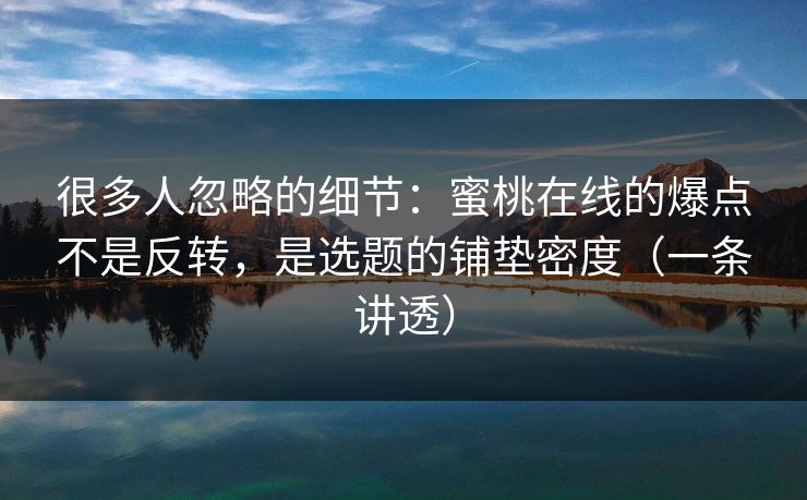 很多人忽略的细节：蜜桃在线的爆点不是反转，是选题的铺垫密度（一条讲透）