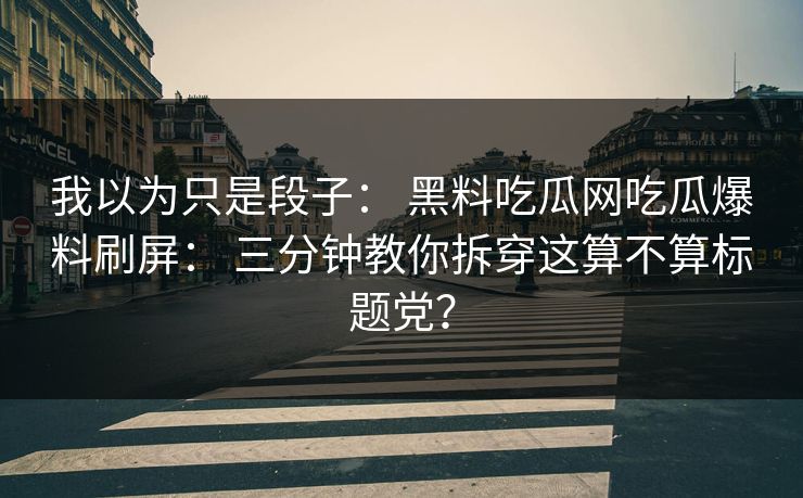 我以为只是段子: 黑料吃瓜网吃瓜爆料刷屏: 三分钟教你拆穿这算不算标题党? 我以为只是段子: 黑料吃瓜网吃瓜爆料刷屏: 三分钟教你拆穿这算不算标题党?