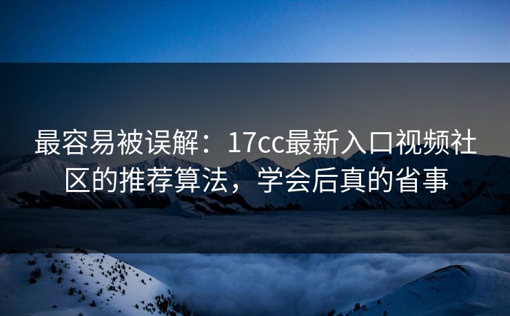 最容易被误解：17cc最新入口视频社区的推荐算法，学会后真的省事