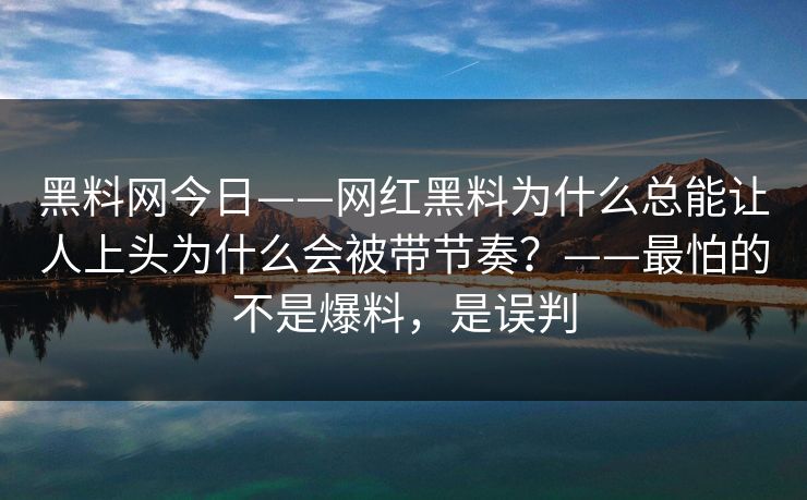 黑料网今日——网红黑料为什么总能让人上头为什么会被带节奏?——最怕的不是爆料,是误判 黑料网今日——网红黑料为什么总能让人上头为什么会被带节奏?——最怕的不是爆料,是误判