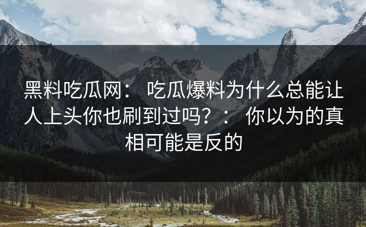 黑料吃瓜网： 吃瓜爆料为什么总能让人上头你也刷到过吗？： 你以为的真相可能是反的