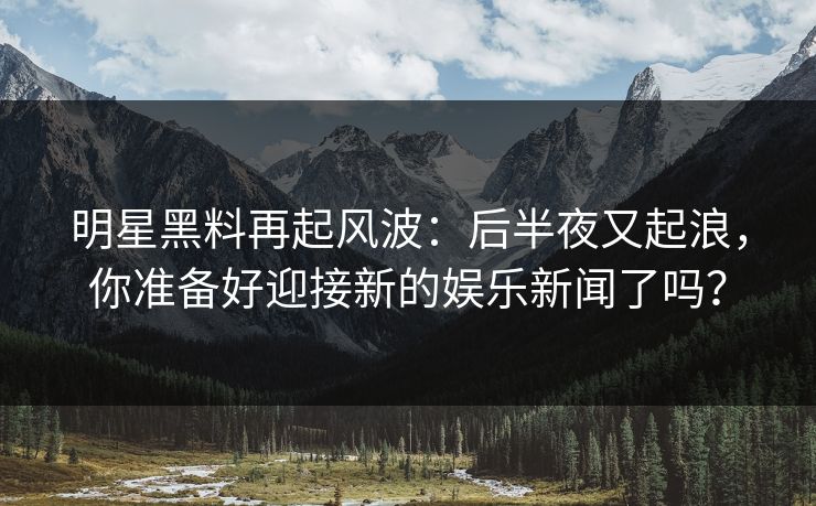 明星黑料再起风波:后半夜又起浪,你准备好迎接新的娱乐新闻了吗? 明星黑料再起风波:后半夜又起浪,你准备好迎接新的娱乐新闻了吗?