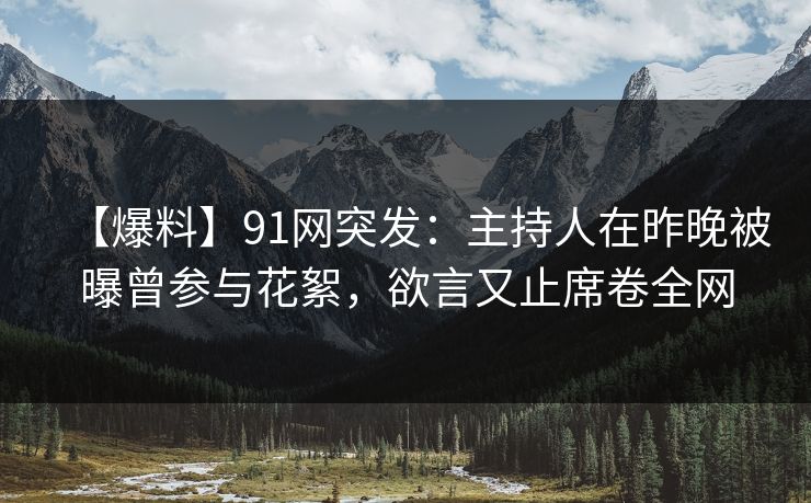 【爆料】91网突发:主持人在昨晚被曝曾参与花絮,欲言又止席卷全网 【爆料】91网突发:主持人在昨晚被曝曾参与花絮,欲言又止席卷全网