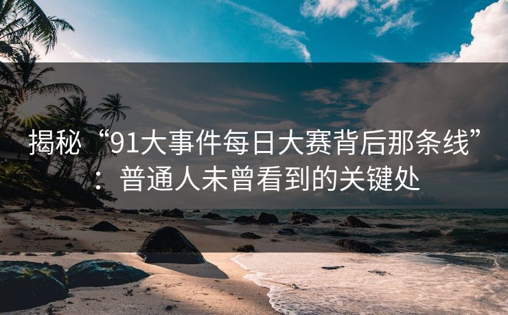 揭秘“91大事件每日大赛背后那条线”:普通人未曾看到的关键处 揭秘“91大事件每日大赛背后那条线”:普通人未曾看到的关键处
