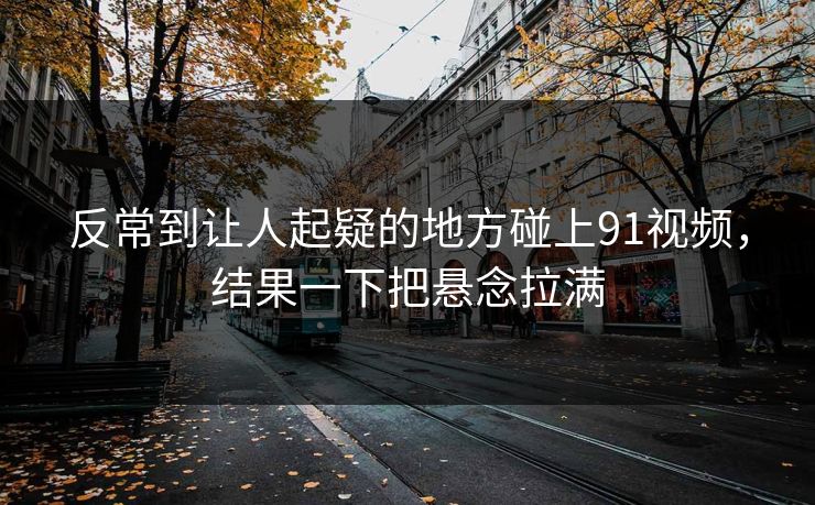 反常到让人起疑的地方碰上91视频，结果一下把悬念拉满