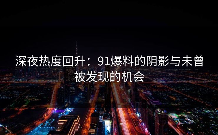 深夜热度回升：91爆料的阴影与未曾被发现的机会