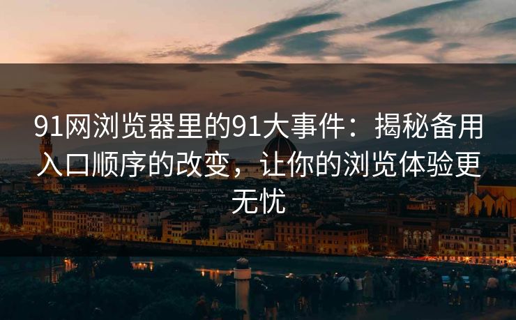 91网浏览器里的91大事件：揭秘备用入口顺序的改变，让你的浏览体验更无忧