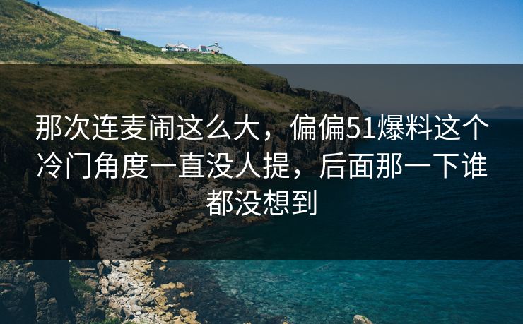 那次连麦闹这么大，偏偏51爆料这个冷门角度一直没人提，后面那一下谁都没想到