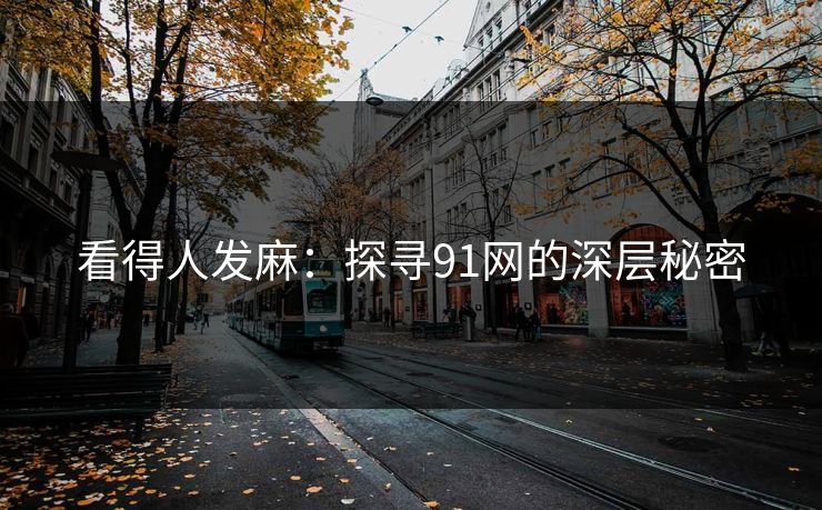 看得人发麻:探寻91网的深层秘密 看得人发麻:探寻91网的深层秘密