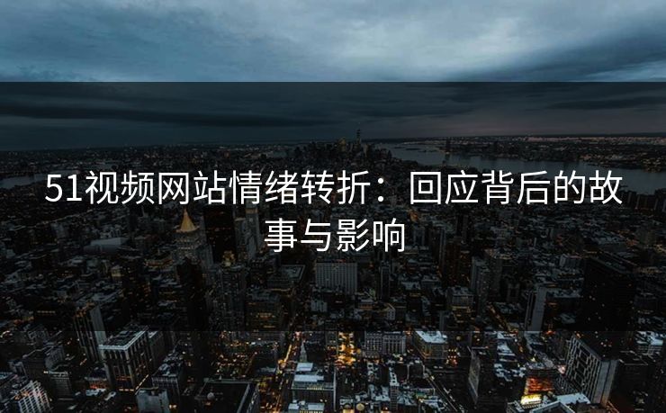 51视频网站情绪转折:回应背后的故事与影响 51视频网站情绪转折:回应背后的故事与影响